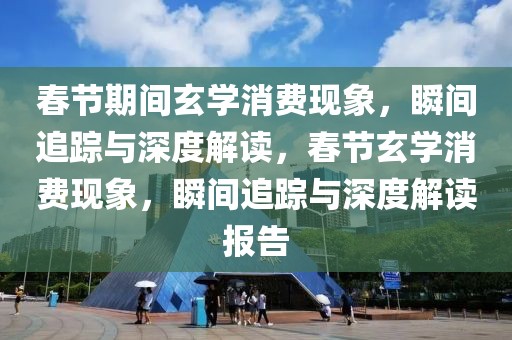 春節(jié)期間玄學(xué)消費(fèi)現(xiàn)象，瞬間追蹤與深度解讀，春節(jié)玄學(xué)消費(fèi)現(xiàn)象，瞬間追蹤與深度解讀報(bào)告