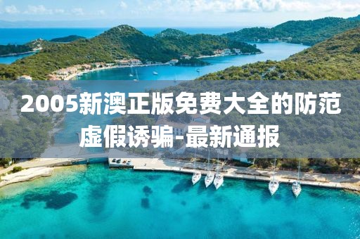 2005新澳正版免費大全的防范虛假誘騙-最新通報