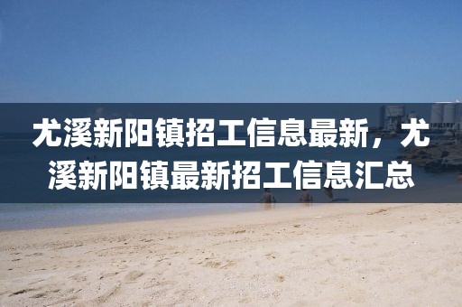 尤溪新陽鎮(zhèn)招工信息最新，尤溪新陽鎮(zhèn)最新招工信息匯總