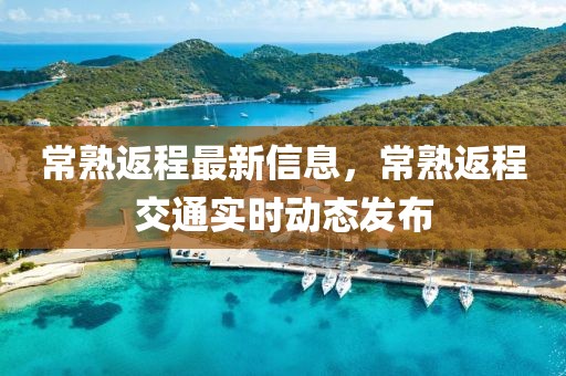 常熟返程最新信息，常熟返程交通實(shí)時(shí)動態(tài)發(fā)布