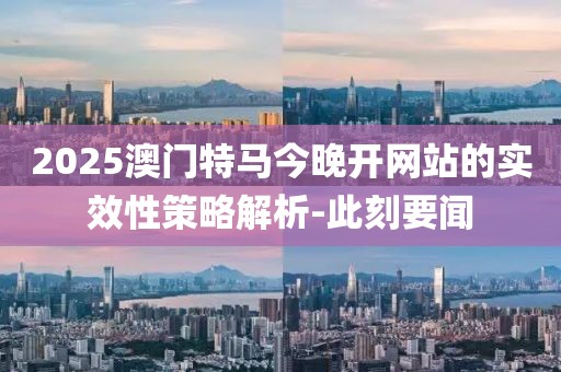 2025澳門特馬今晚開網(wǎng)站的實效性策略解析-此刻要聞