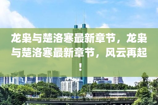 龍梟與楚洛寒最新章節(jié)，龍梟與楚洛寒最新章節(jié)，風(fēng)云再起！