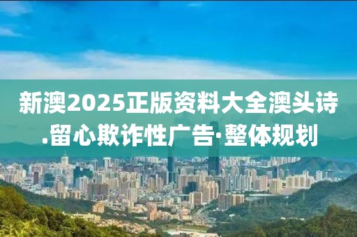 新澳2025正版資料大全澳頭詩.留心欺詐性廣告·整體規(guī)劃