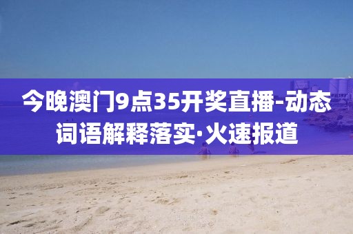 今晚澳門9點(diǎn)35開(kāi)獎(jiǎng)直播-動(dòng)態(tài)詞語(yǔ)解釋落實(shí)·火速報(bào)道