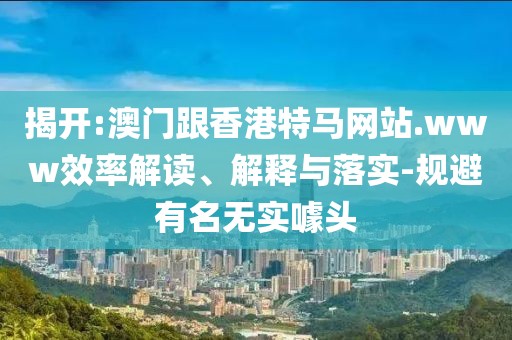 揭開:澳門跟香港特馬網(wǎng)站.www效率解讀、解釋與落實-規(guī)避有名無實噱頭