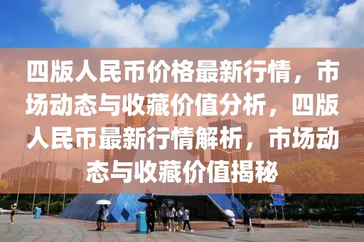 四版人民幣價(jià)格最新行情，市場(chǎng)動(dòng)態(tài)與收藏價(jià)值分析，四版人民幣最新行情解析，市場(chǎng)動(dòng)態(tài)與收藏價(jià)值揭秘