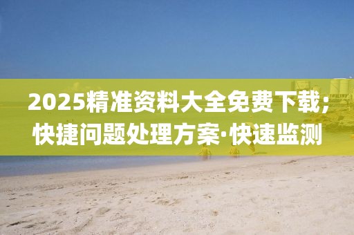2025精準(zhǔn)資料大全免費下載;快捷問題處理方案·快速監(jiān)測