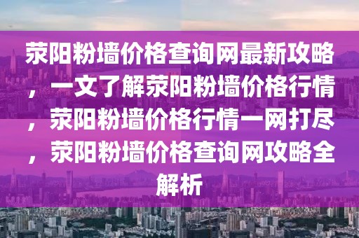 滎陽粉墻價(jià)格查詢網(wǎng)最新攻略，一文了解滎陽粉墻價(jià)格行情，滎陽粉墻價(jià)格行情一網(wǎng)打盡，滎陽粉墻價(jià)格查詢網(wǎng)攻略全解析