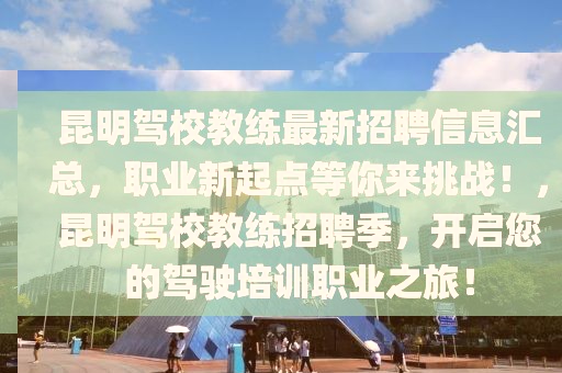 昆明駕校教練最新招聘信息匯總，職業(yè)新起點等你來挑戰(zhàn)！，昆明駕校教練招聘季，開啟您的駕駛培訓(xùn)職業(yè)之旅！