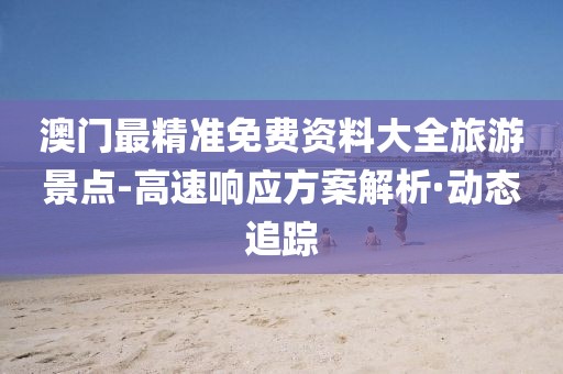 澳門最精準免費資料大全旅游景點-高速響應方案解析·動態(tài)追蹤