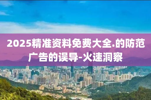 2025精準資料免費大全.的防范廣告的誤導-火速洞察