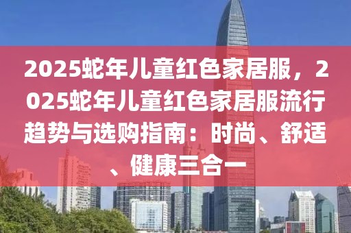 2025蛇年兒童紅色家居服，2025蛇年兒童紅色家居服流行趨勢與選購指南：時尚、舒適、健康三合一