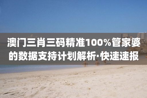 澳門三肖三碼精準(zhǔn)100%管家婆的數(shù)據(jù)支持計(jì)劃解析·快速速報(bào)