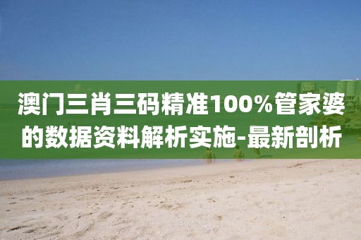 澳門三肖三碼精準(zhǔn)100%管家婆的數(shù)據(jù)資料解析實(shí)施-最新剖析