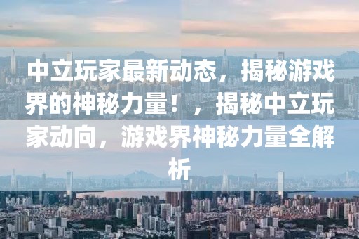 中立玩家最新動態(tài)，揭秘游戲界的神秘力量！，揭秘中立玩家動向，游戲界神秘力量全解析