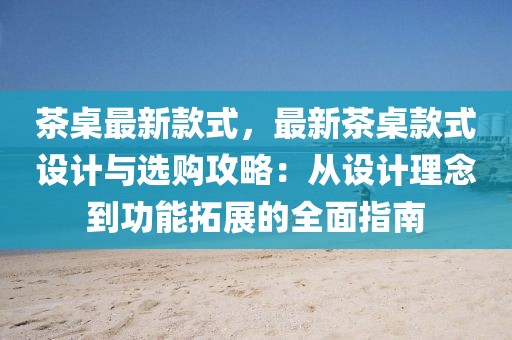 茶桌最新款式，最新茶桌款式設(shè)計與選購攻略：從設(shè)計理念到功能拓展的全面指南