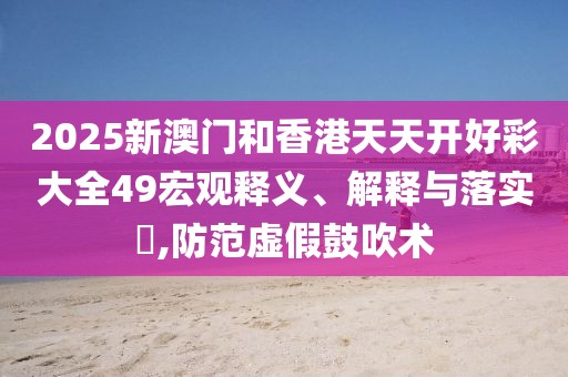2025新澳門(mén)和香港天天開(kāi)好彩大全49宏觀釋義、解釋與落實(shí)?,防范虛假鼓吹術(shù)