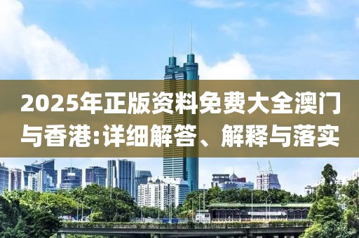 2025年正版資料免費大全澳門與香港:詳細解答、解釋與落實