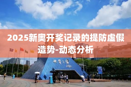 2025新奧開獎記錄的提防虛假造勢-動態(tài)分析