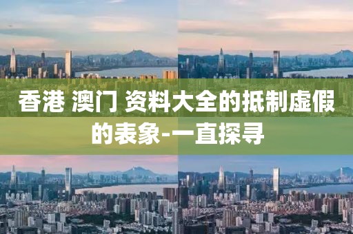 香港 澳門 資料大全的抵制虛假的表象-一直探尋