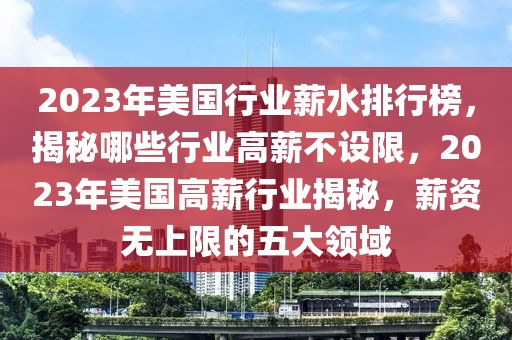 2023年美國行業(yè)薪水排行榜，揭秘哪些行業(yè)高薪不設(shè)限，2023年美國高薪行業(yè)揭秘，薪資無上限的五大領(lǐng)域