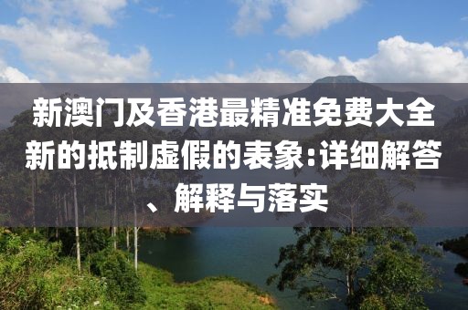 新澳門及香港最精準免費大全新的抵制虛假的表象:詳細解答、解釋與落實