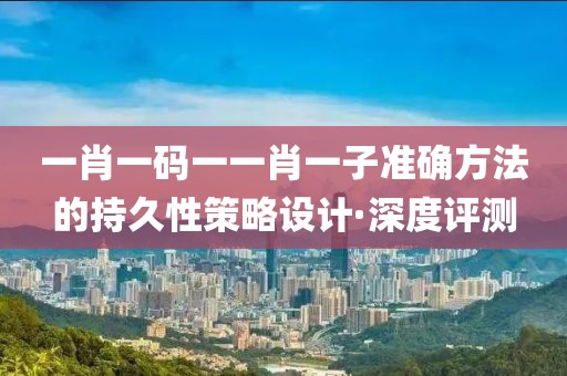 一肖一碼一一肖一子準(zhǔn)確方法的持久性策略設(shè)計·深度評測