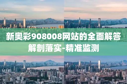 新奧彩908008網(wǎng)站的全面解答解剖落實(shí)-精準(zhǔn)監(jiān)測(cè)