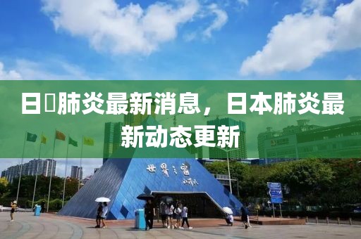 日夲肺炎最新消息，日本肺炎最新動(dòng)態(tài)更新
