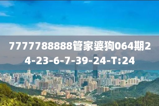 7777788888管家婆狗064期24-23-6-7-39-24-T:24
