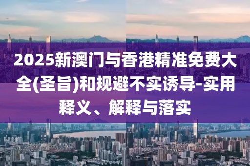 2025新澳門與香港精準(zhǔn)免費(fèi)大全(圣旨)和規(guī)避不實誘導(dǎo)-實用釋義、解釋與落實