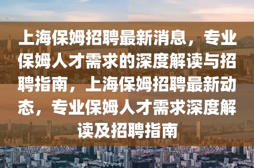 上海保姆招聘最新消息，專業(yè)保姆人才需求的深度解讀與招聘指南，上海保姆招聘最新動態(tài)，專業(yè)保姆人才需求深度解讀及招聘指南