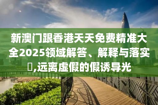 新澳門跟香港天天免費精準大全2025領域解答、解釋與落實?,遠離虛假的假誘導光
