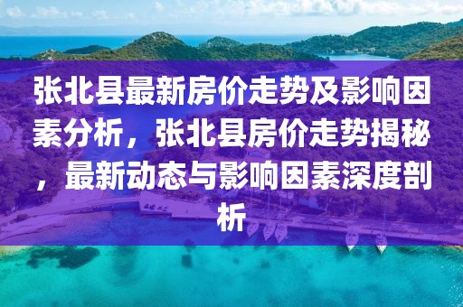 張北縣最新房價(jià)走勢(shì)及影響因素分析，張北縣房價(jià)走勢(shì)揭秘，最新動(dòng)態(tài)與影響因素深度剖析