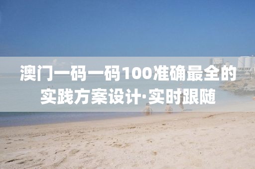 澳門(mén)一碼一碼100準(zhǔn)確最全的實(shí)踐方案設(shè)計(jì)·實(shí)時(shí)跟隨