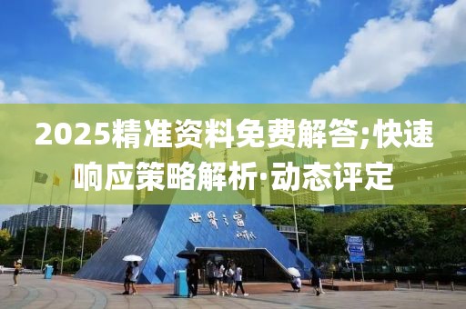 2025精準(zhǔn)資料免費(fèi)解答;快速響應(yīng)策略解析·動(dòng)態(tài)評(píng)定
