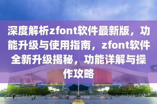 深度解析zfont軟件最新版，功能升級與使用指南，zfont軟件全新升級揭秘，功能詳解與操作攻略