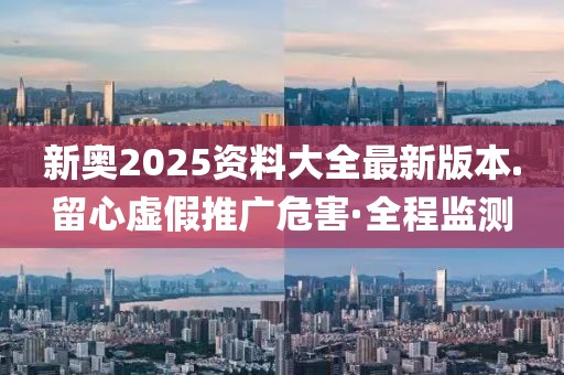 新奧2025資料大全最新版本.留心虛假推廣危害·全程監(jiān)測