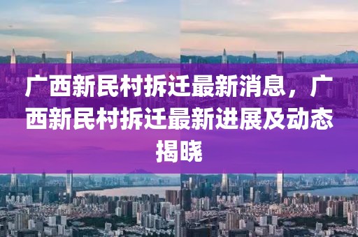 廣西新民村拆遷最新消息，廣西新民村拆遷最新進展及動態(tài)揭曉