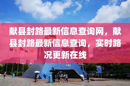 獻縣封路最新信息查詢網(wǎng)，獻縣封路最新信息查詢，實時路況更新在線