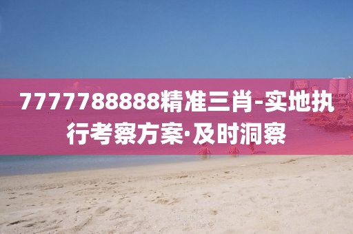 7777788888精準三肖-實地執(zhí)行考察方案·及時洞察