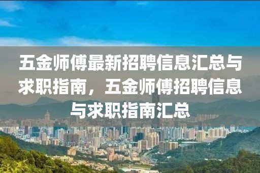五金師傅最新招聘信息匯總與求職指南，五金師傅招聘信息與求職指南匯總