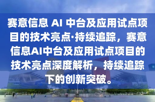 賽意信息 AI 中臺及應(yīng)用試點項目的技術(shù)亮點·持續(xù)追蹤，賽意信息AI中臺及應(yīng)用試點項目的技術(shù)亮點深度解析，持續(xù)追蹤下的創(chuàng)新突破。