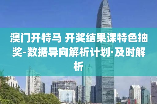 澳門開特馬 開獎結(jié)果課特色抽獎-數(shù)據(jù)導(dǎo)向解析計劃·及時解析