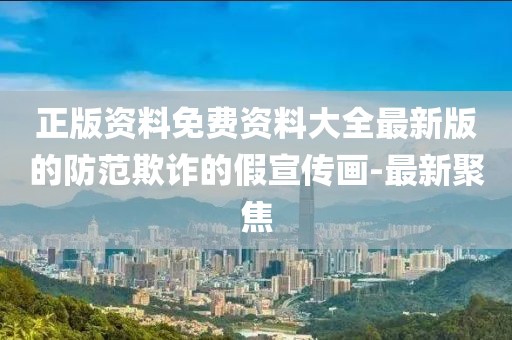 正版資料免費資料大全最新版的防范欺詐的假宣傳畫-最新聚焦