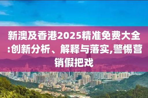 新澳及香港2025精準(zhǔn)免費(fèi)大全:創(chuàng)新分析、解釋與落實(shí),警惕營銷假把戲