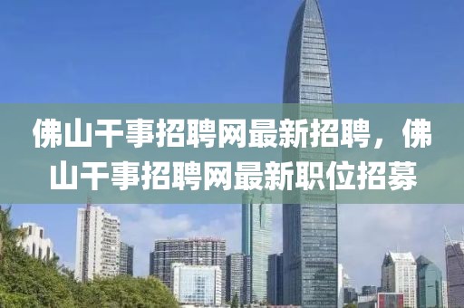 佛山干事招聘網(wǎng)最新招聘，佛山干事招聘網(wǎng)最新職位招募