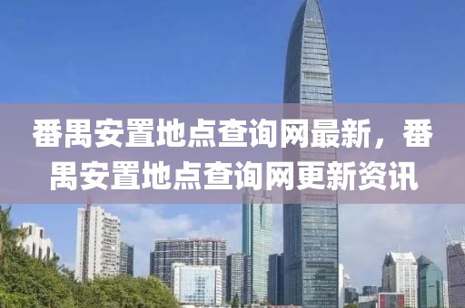 番禺安置地點查詢網(wǎng)最新，番禺安置地點查詢網(wǎng)更新資訊