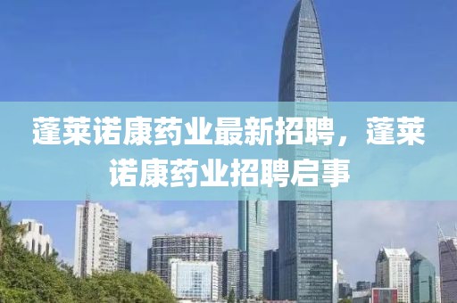 蓬萊諾康藥業(yè)最新招聘，蓬萊諾康藥業(yè)招聘啟事