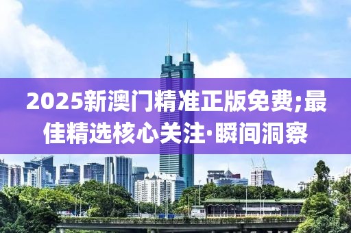 2025新澳門(mén)精準(zhǔn)正版免費(fèi);最佳精選核心關(guān)注·瞬間洞察